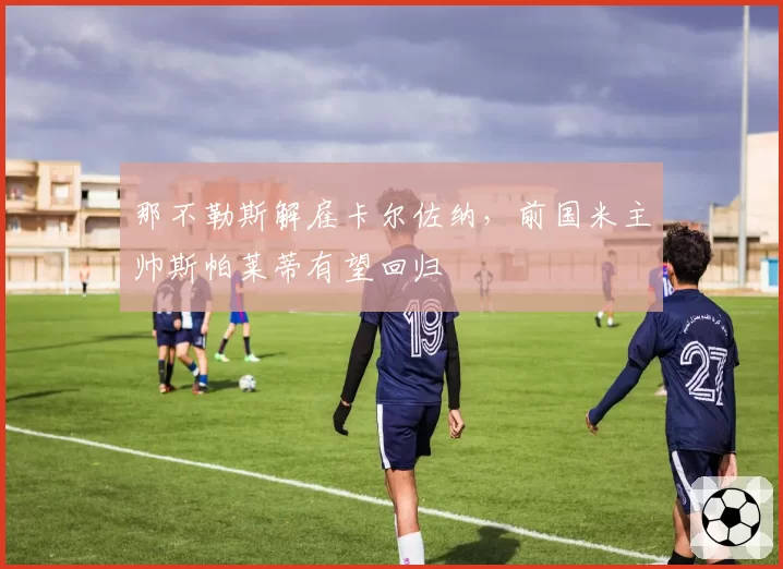 那不勒斯解雇卡尔佐纳,前国米主帅斯帕莱蒂有望回归