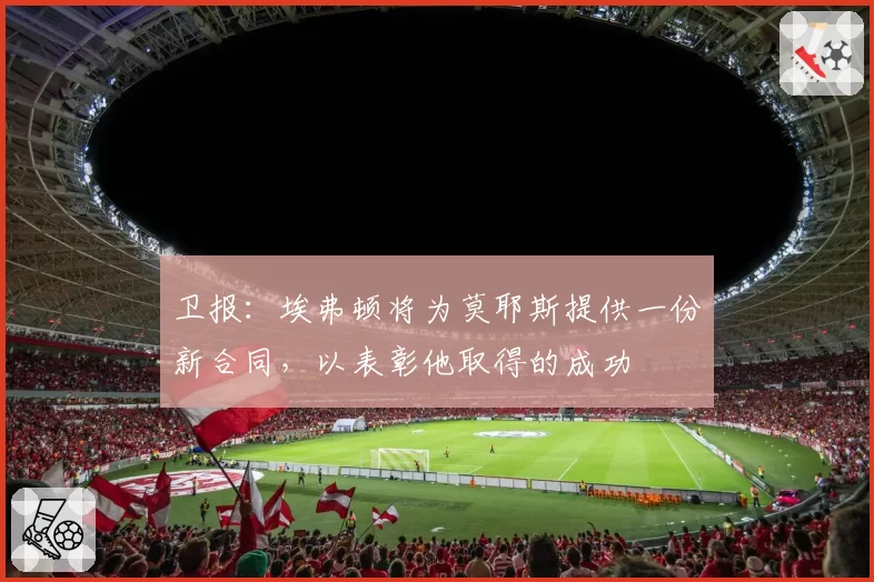 卫报：埃弗顿将为莫耶斯提供一份新合同，以表彰他取得的成功