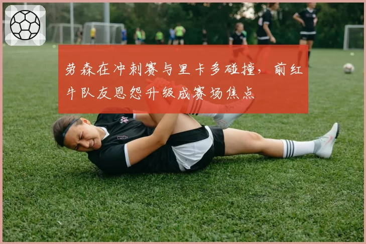 劳森在冲刺赛与里卡多碰撞,前红牛队友恩怨升级成赛场焦点