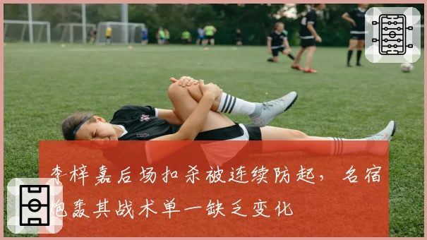 李梓嘉后场扣杀被连续防起,名宿炮轰其战术单一缺乏变化