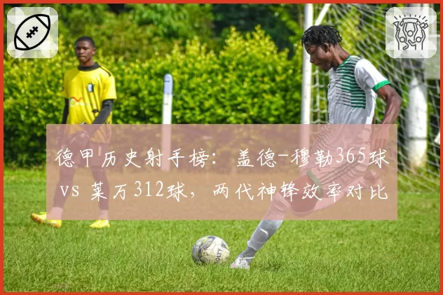 德甲历史射手榜：盖德-穆勒365球 vs 莱万312球，两代神锋效率对比