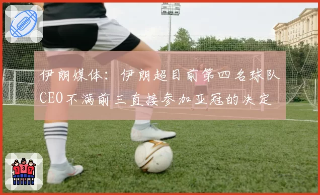 伊朗媒体：伊朗超目前第四名球队CEO不满前三直接参加亚冠的决定