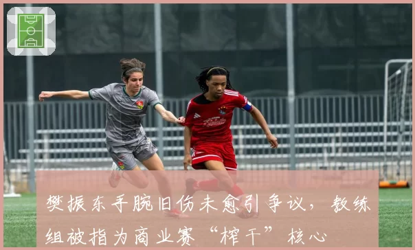 樊振东手腕旧伤未愈引争议，教练组被指为商业赛“榨干”核心