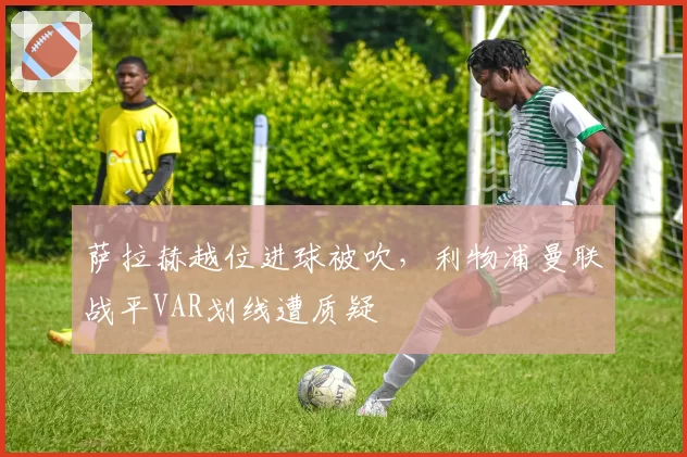 萨拉赫越位进球被吹,利物浦曼联战平VAR划线遭质疑