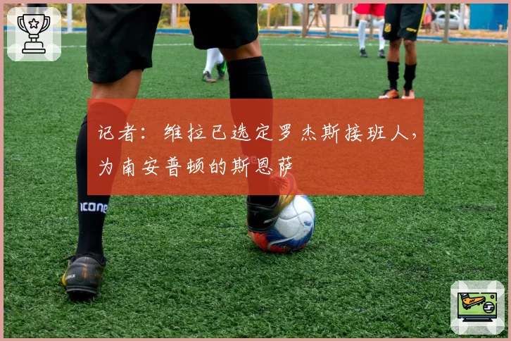 记者:维拉已选定罗杰斯接班人,为南安普顿的斯恩萨