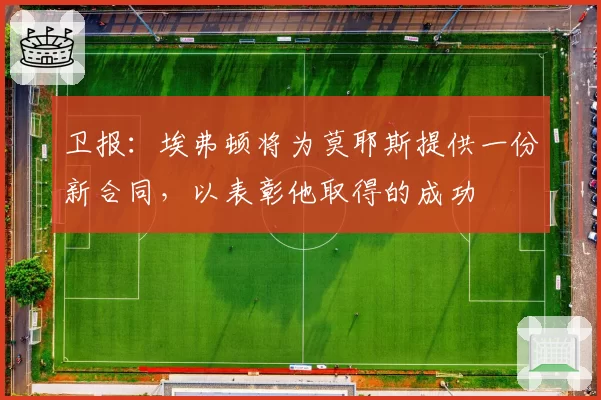 卫报:埃弗顿将为莫耶斯提供一份新合同,以表彰他取得的成功