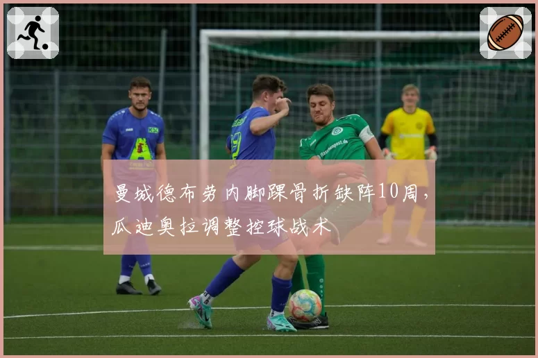 曼城德布劳内脚踝骨折缺阵10周,瓜迪奥拉调整控球战术
