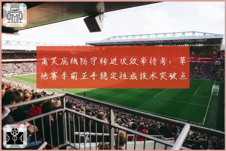 高芙底线防守转进攻效率待考,草地赛季前正手稳定性成技术突破点
