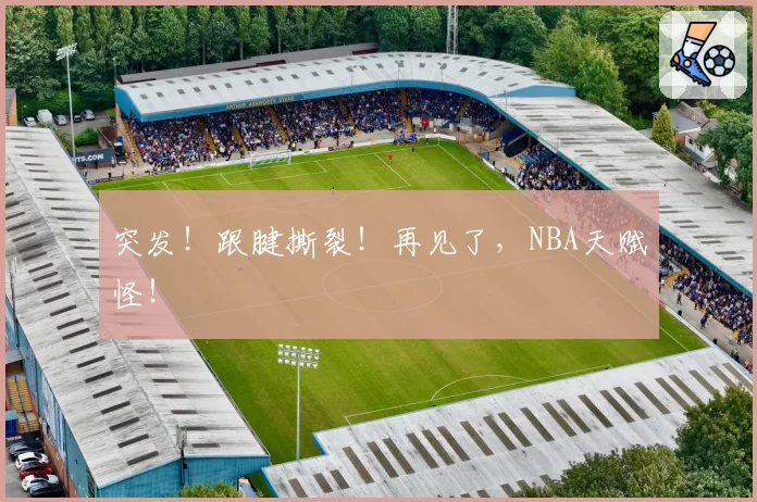 突发！跟腱撕裂！再见了，NBA天赋怪！