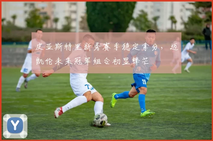 皮亚斯特里新秀赛季稳定拿分，迈凯伦未来冠军组合初显锋芒