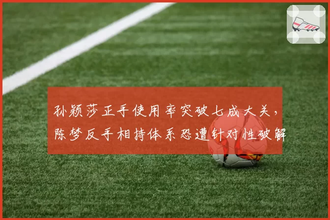 孙颖莎正手使用率突破七成大关,陈梦反手相持体系恐遭针对性破解