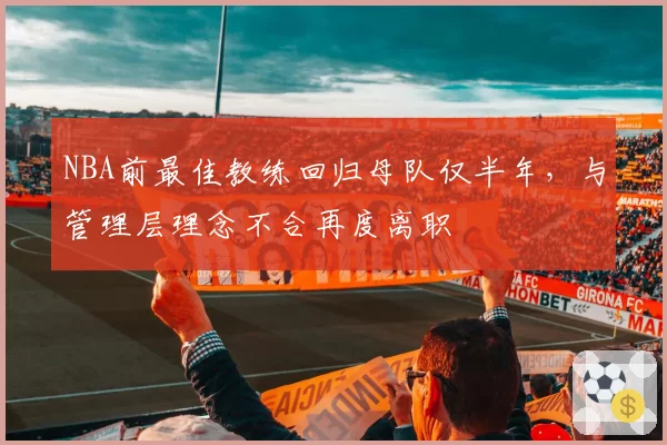 NBA前最佳教练回归母队仅半年，与管理层理念不合再度离职