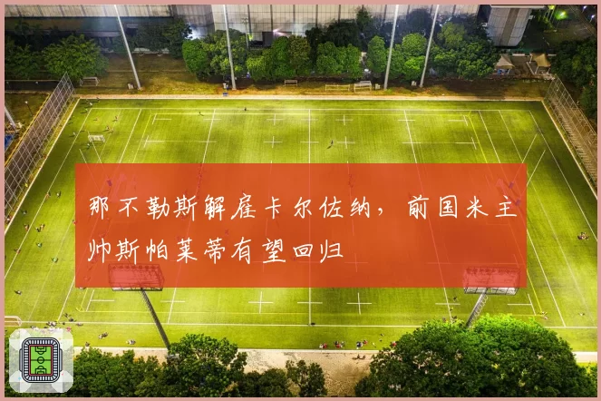 那不勒斯解雇卡尔佐纳,前国米主帅斯帕莱蒂有望回归