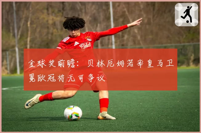 金球奖前瞻：贝林厄姆若率皇马卫冕欧冠将无可争议