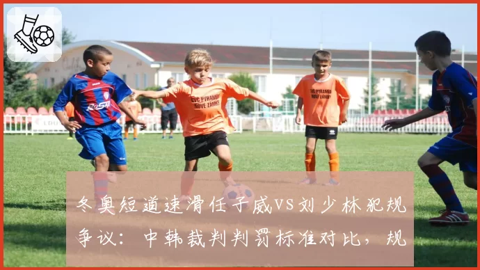 冬奥短道速滑任子威vs刘少林犯规争议:中韩裁判判罚标准对比,规则需统一
