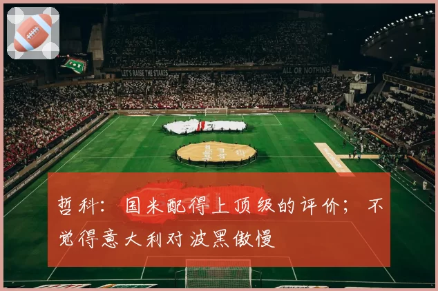 哲科：国米配得上顶级的评价；不觉得意大利对波黑傲慢