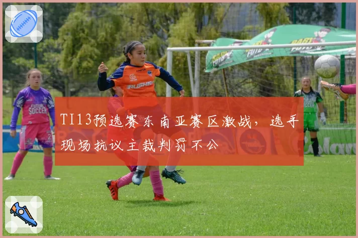 TI13预选赛东南亚赛区激战，选手现场抗议主裁判罚不公