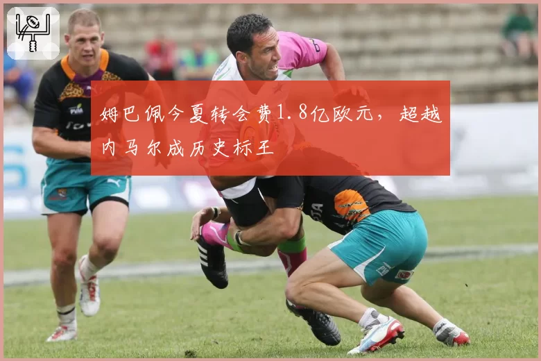 姆巴佩今夏转会费1.8亿欧元,超越内马尔成历史标王