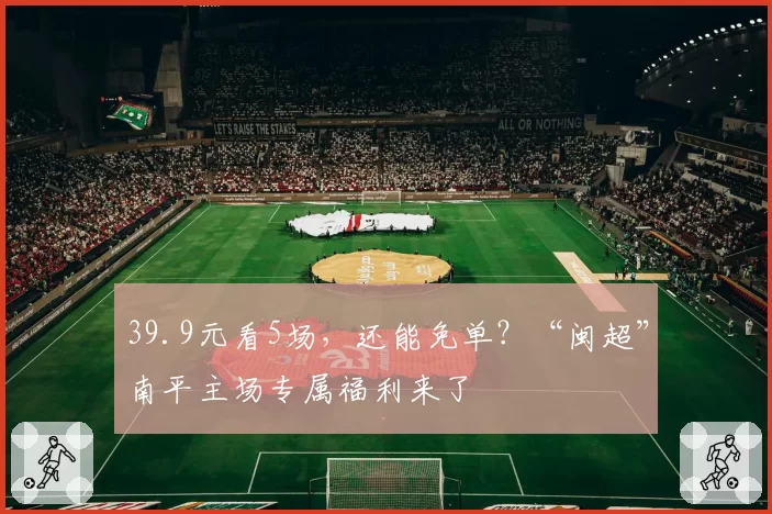 39.9元看5场，还能免单？“闽超”南平主场专属福利来了