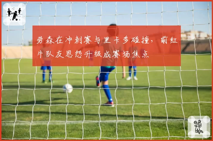 劳森在冲刺赛与里卡多碰撞,前红牛队友恩怨升级成赛场焦点
