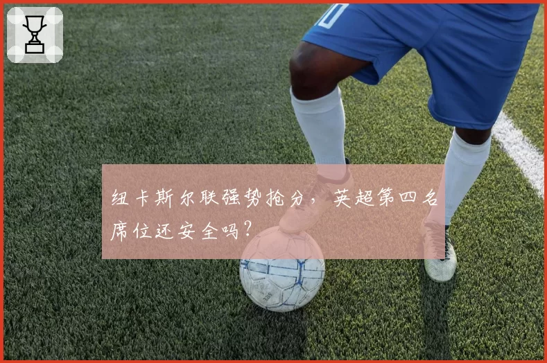 纽卡斯尔联强势抢分，英超第四名席位还安全吗？
