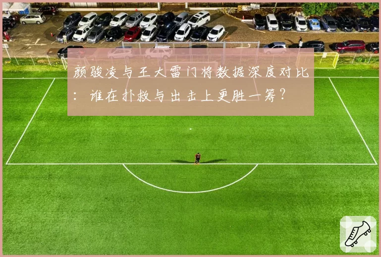 颜骏凌与王大雷门将数据深度对比:谁在扑救与出击上更胜一筹?