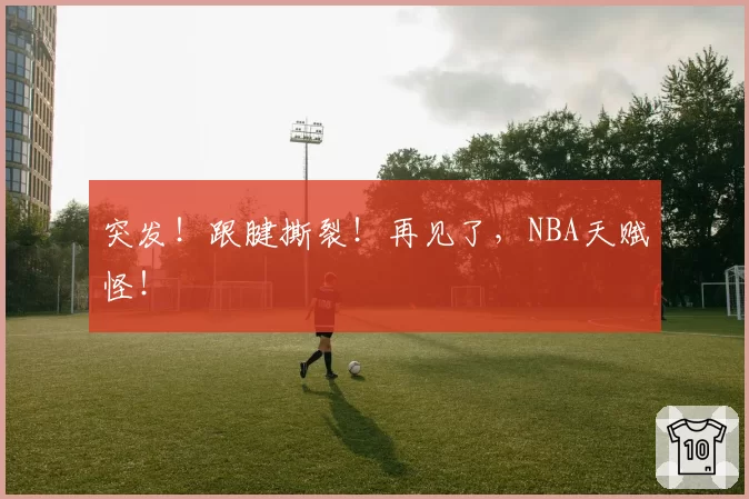 突发！跟腱撕裂！再见了，NBA天赋怪！
