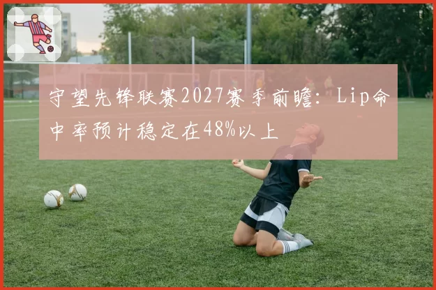 守望先锋联赛2027赛季前瞻：Lip命中率预计稳定在48%以上