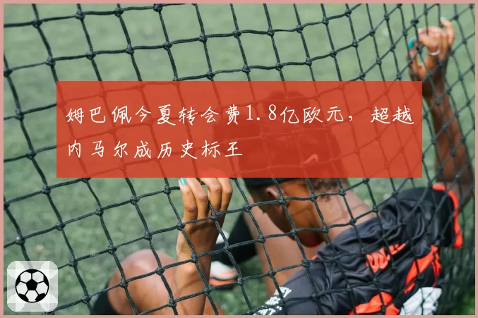 姆巴佩今夏转会费1.8亿欧元,超越内马尔成历史标王