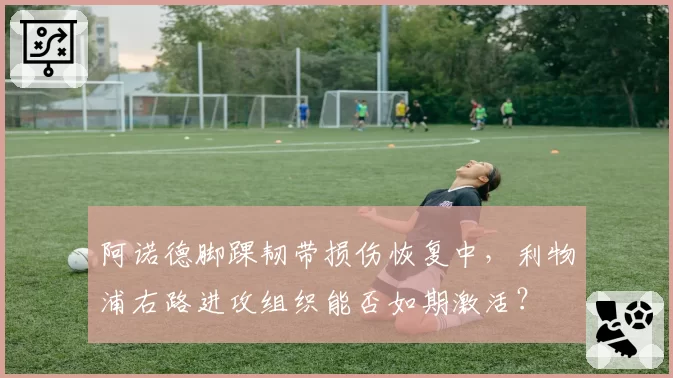 阿诺德脚踝韧带损伤恢复中,利物浦右路进攻组织能否如期激活?