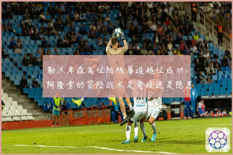 勒沃库森高位防线屡造越位成功,阿隆索的冒险战术是奇迹还是隐患?