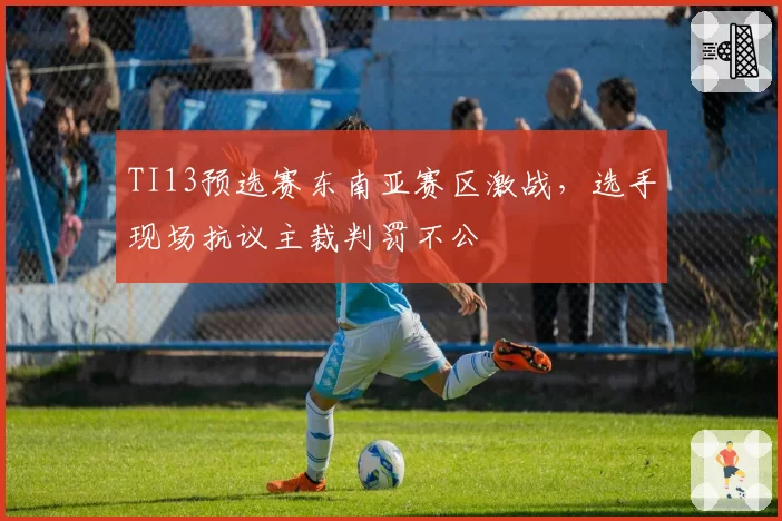 TI13预选赛东南亚赛区激战，选手现场抗议主裁判罚不公