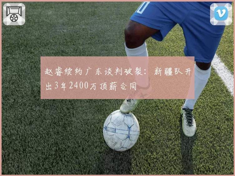 赵睿续约广东谈判破裂：新疆队开出3年2400万顶薪合同