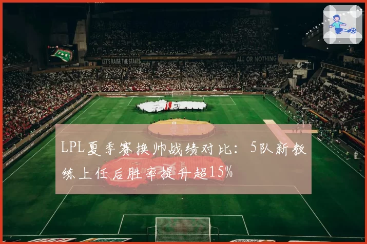 LPL夏季赛换帅战绩对比：5队新教练上任后胜率提升超15%