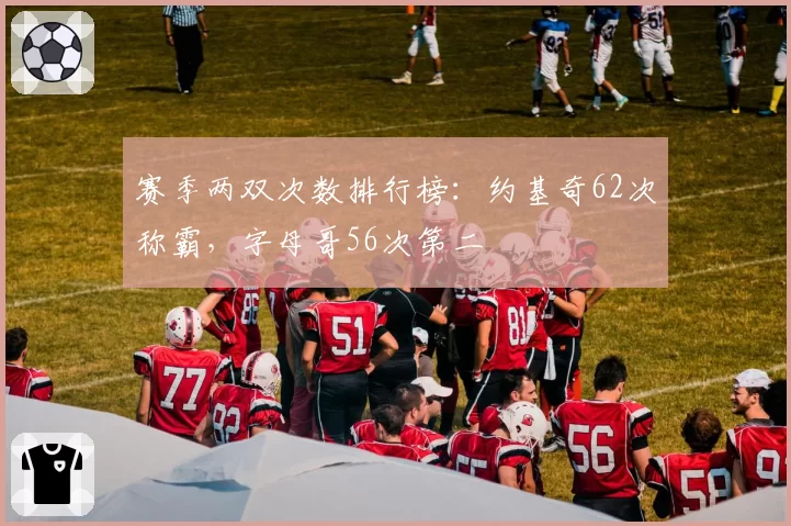 赛季两双次数排行榜：约基奇62次称霸，字母哥56次第二