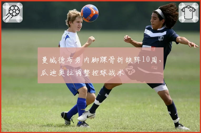 曼城德布劳内脚踝骨折缺阵10周,瓜迪奥拉调整控球战术
