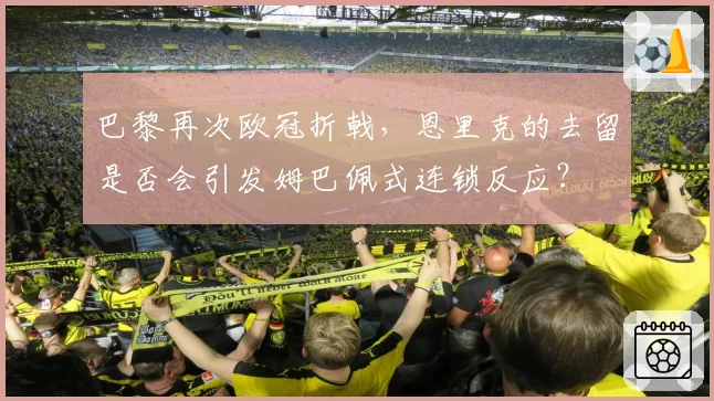 巴黎再次欧冠折戟，恩里克的去留是否会引发姆巴佩式连锁反应？