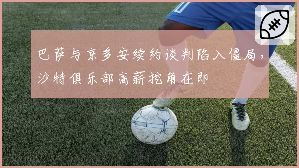 巴萨与京多安续约谈判陷入僵局,沙特俱乐部高薪挖角在即