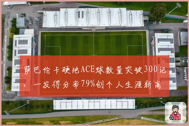 萨巴伦卡硬地ACE球数量突破300记,一发得分率79%创个人生涯新高