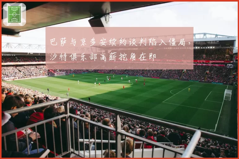 巴萨与京多安续约谈判陷入僵局,沙特俱乐部高薪挖角在即