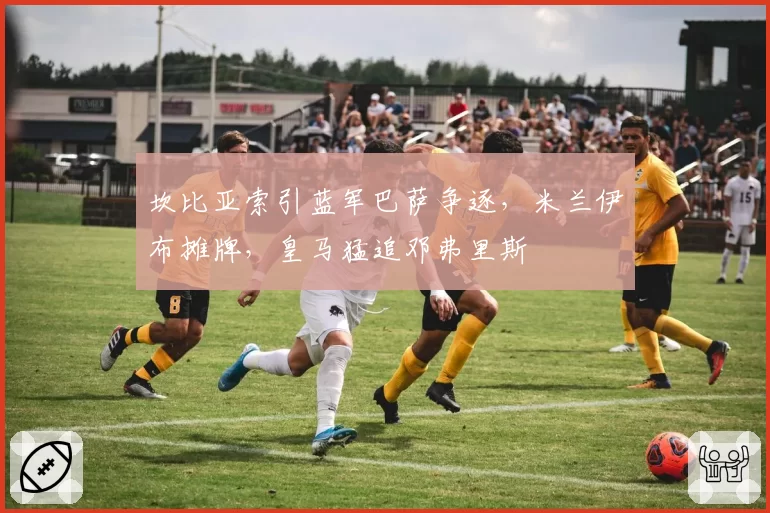 坎比亚索引蓝军巴萨争逐，米兰伊布摊牌，皇马猛追邓弗里斯