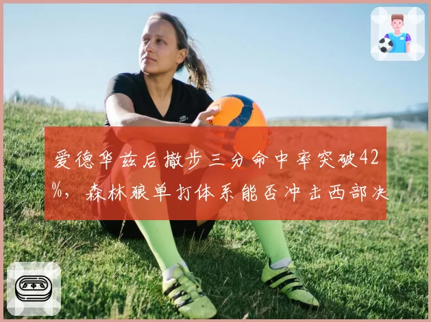 爱德华兹后撤步三分命中率突破42%,森林狼单打体系能否冲击西部决赛门票?
