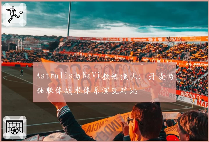 Astralis与NaVi教练换人:丹麦与独联体战术体系演变对比