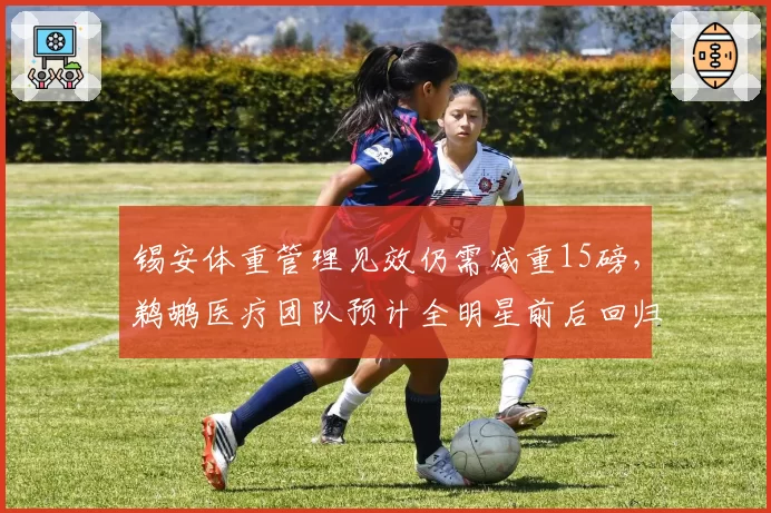 锡安体重管理见效仍需减重15磅,鹈鹕医疗团队预计全明星前后回归