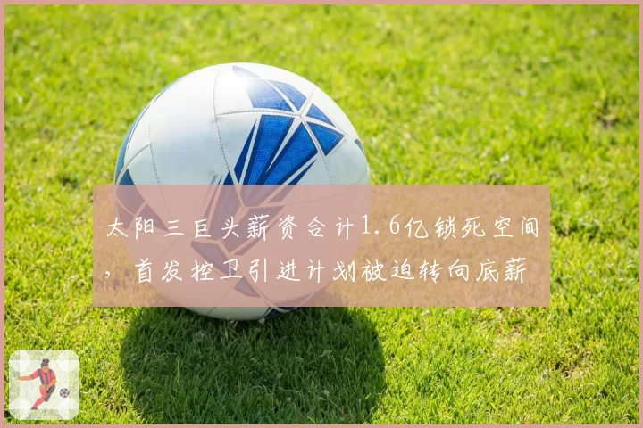 太阳三巨头薪资合计1.6亿锁死空间，首发控卫引进计划被迫转向底薪市场