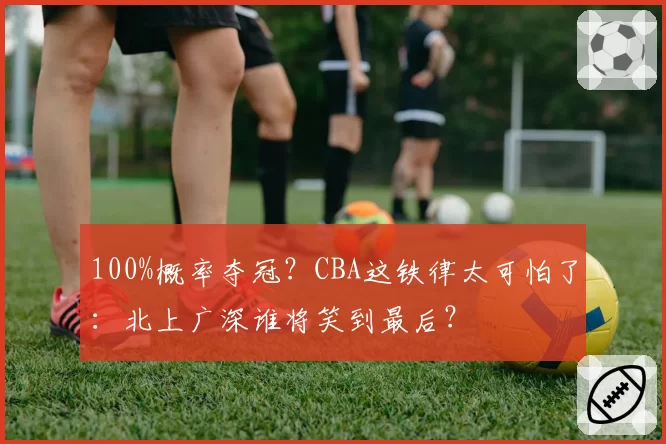 100%概率夺冠?CBA这铁律太可怕了:北上广深谁将笑到最后?