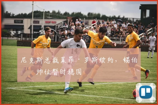 尼克斯总裁莱昂·罗斯续约,锡伯杜帅位暂时稳固