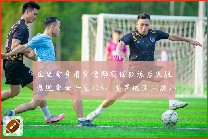 丘里奇弃用费德勒前任教练后决胜盘胜率回升至55%，克罗地亚人换帅自救成功