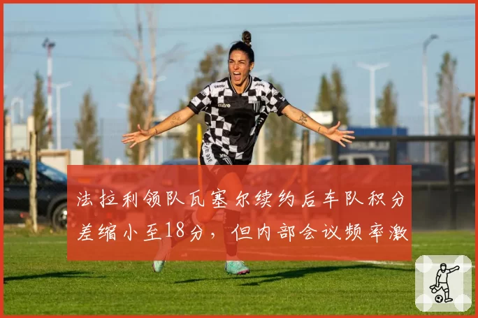 法拉利领队瓦塞尔续约后车队积分差缩小至18分,但内部会议频率激增40%