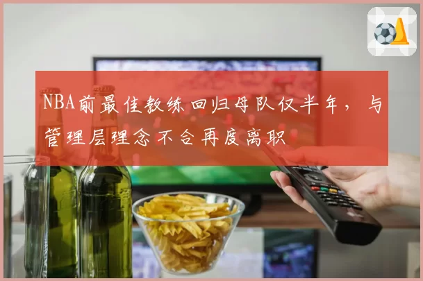 NBA前最佳教练回归母队仅半年，与管理层理念不合再度离职